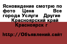 Ясновидение смотрю по фото  › Цена ­ 2 000 - Все города Услуги » Другие   . Красноярский край,Красноярск г.